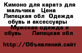 Кимоно для каратэ для мальчика › Цена ­ 500 - Липецкая обл. Одежда, обувь и аксессуары » Мужская одежда и обувь   . Липецкая обл.